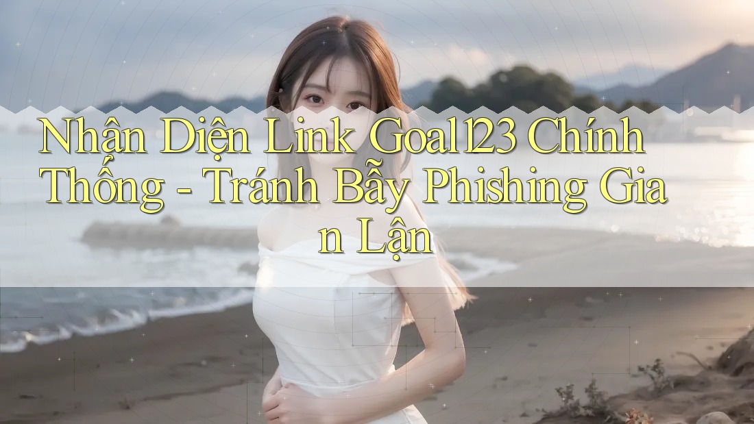 Nhận Diện Link Goal123 Chính Thống - Tránh Bẫy Phishing Gian Lận