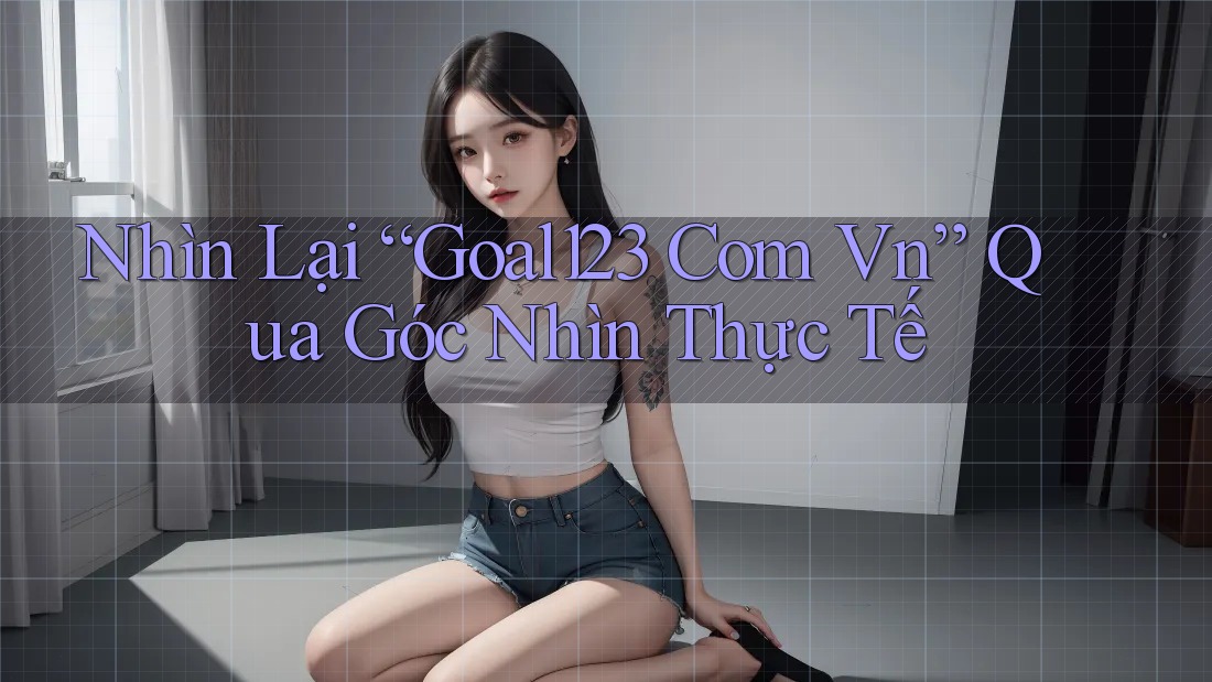 Nhìn Lại “Goal123 Com Vn” Qua Góc Nhìn Thực Tế