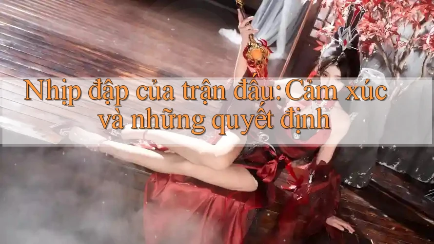 Nhịp đập của trận đấu: Cảm xúc và những quyết định Nhịp đập của trận đấu: Cảm xúc và những quyết định