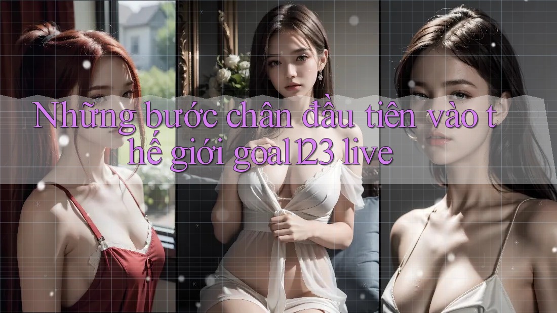 Những bước chân đầu tiên vào thế giới goal123 live