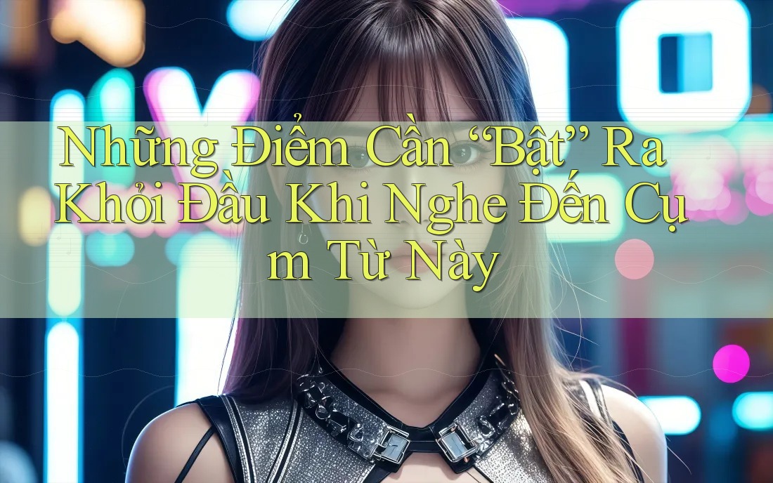 Những Điểm Cần “Bật” Ra Khỏi Đầu Khi Nghe Đến Cụm Từ Này
