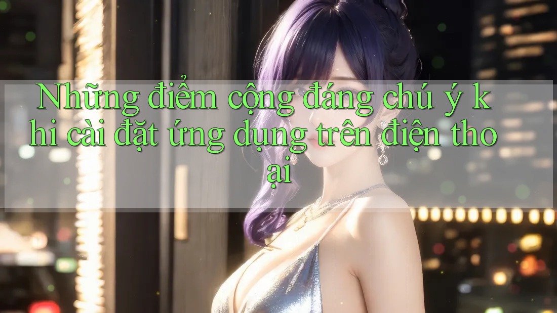 Những điểm cộng đáng chú ý khi cài đặt ứng dụng trên điện thoại Những điểm cộng đáng chú ý khi cài đặt ứng dụng trên điện thoại