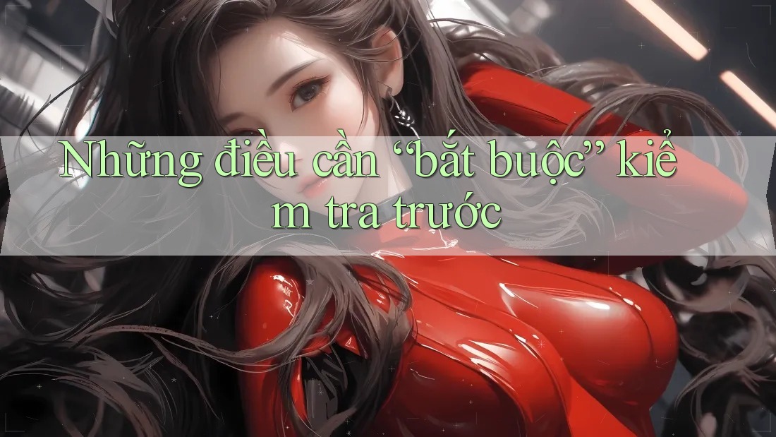 Những điều cần “bắt buộc” kiểm tra trước