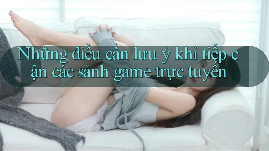 Những điều cần lưu ý khi tiếp cận các sảnh game trực tuyến