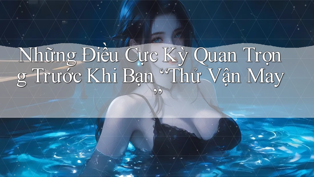 Những Điều Cực Kỳ Quan Trọng Trước Khi Bạn “Thử Vận May” Những Điều Cực Kỳ Quan Trọng Trước Khi Bạn “Thử Vận May”