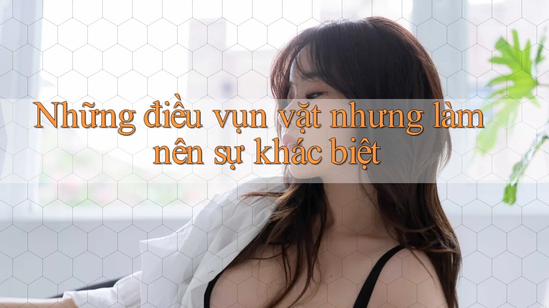 Những điều vụn vặt nhưng làm nên sự khác biệt Những điều vụn vặt nhưng làm nên sự khác biệt