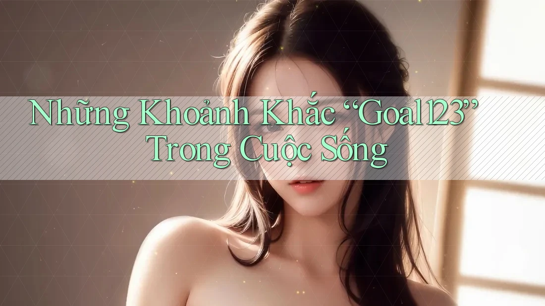 Những Khoảnh Khắc “Goal123” Trong Cuộc Sống Những Khoảnh Khắc “Goal123” Trong Cuộc Sống