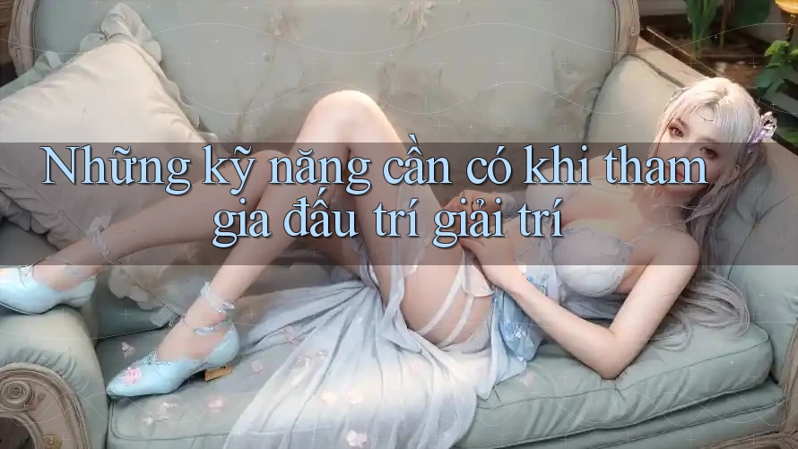 Những kỹ năng cần có khi tham gia đấu trí giải trí