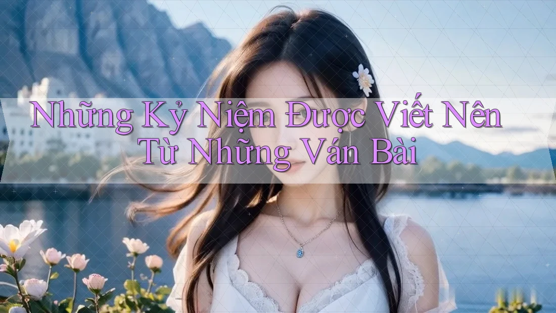 Những Kỷ Niệm Được Viết Nên Từ Những Ván Bài