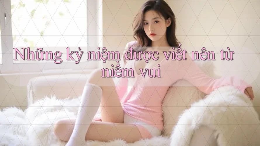 Những Kỷ Niệm Được Viết Nên Từ Niềm Vui