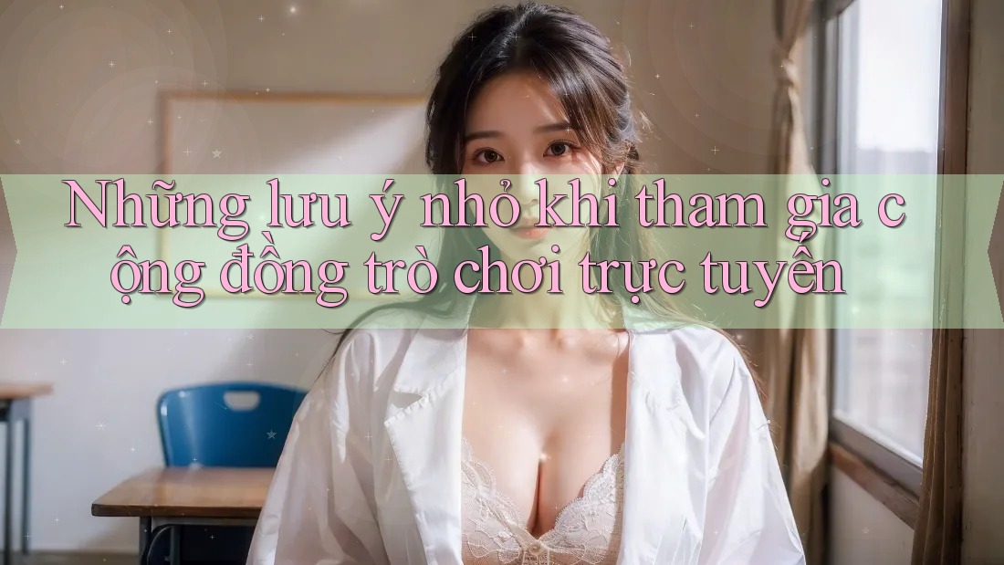 Những lưu ý nhỏ khi tham gia cộng đồng trò chơi trực tuyến