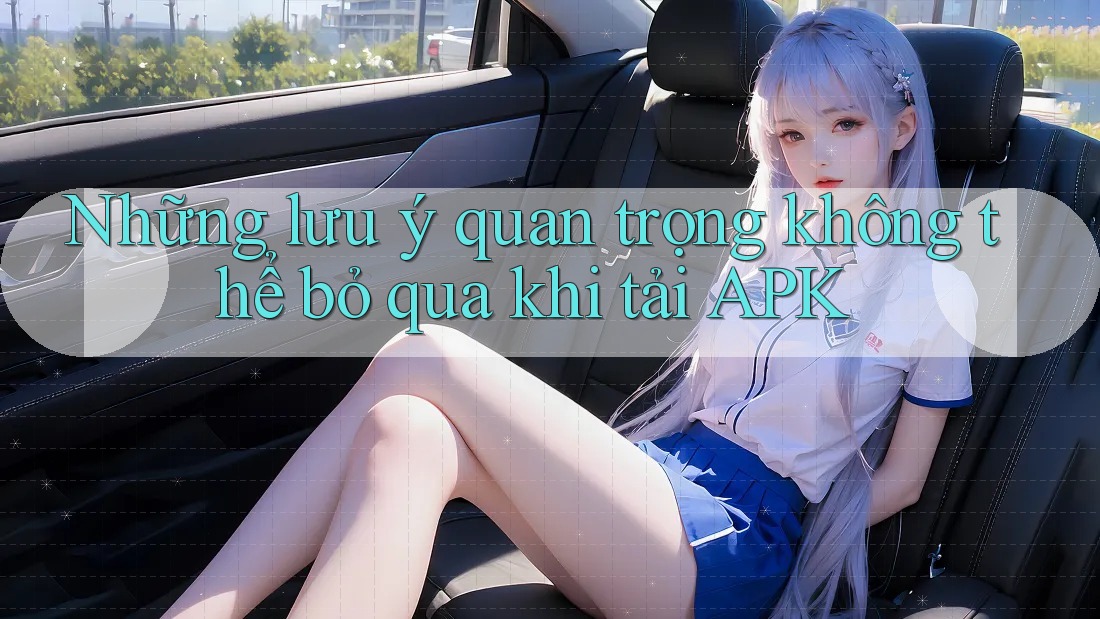 Những lưu ý quan trọng không thể bỏ qua khi tải APK Những lưu ý quan trọng không thể bỏ qua khi tải APK
