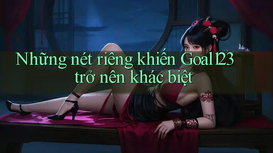 Những nét riêng khiến Goal123 trở nên khác biệt
