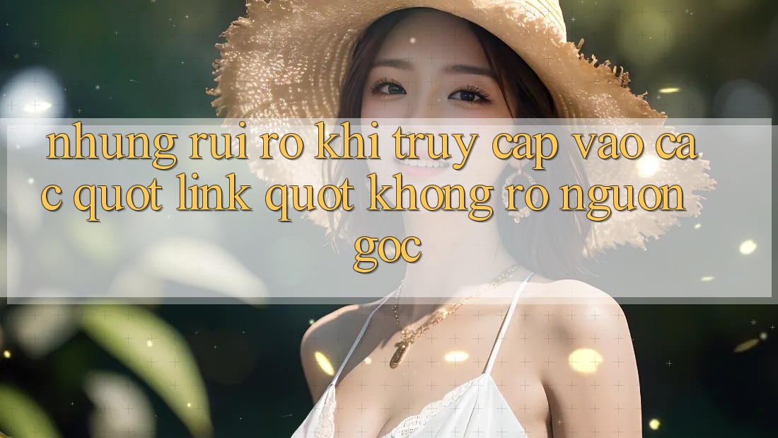 Những rủi ro khi truy cập vào các " link" không rõ nguồn gốc Những rủi ro khi truy cập vào các " link" không rõ nguồn gốc