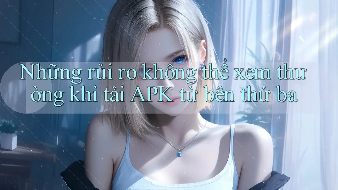 Những rủi ro không thể xem thường khi tải APK từ bên thứ ba