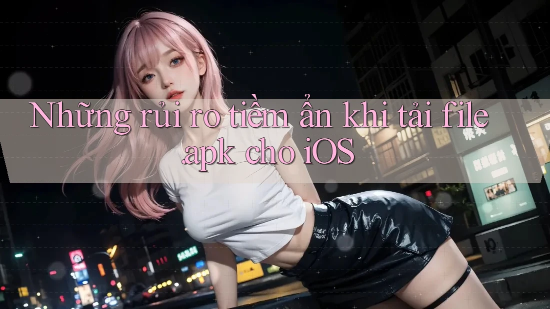 Những rủi ro tiềm ẩn khi tải file. apk cho iOS Những rủi ro tiềm ẩn khi tải file. apk cho iOS