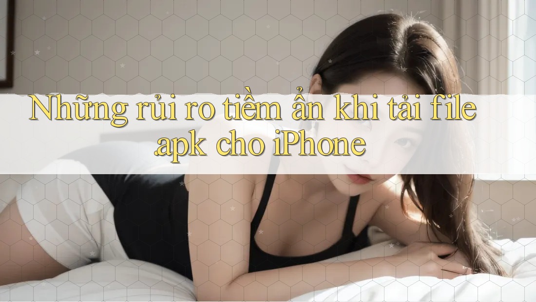 Những rủi ro tiềm ẩn khi tải file. apk cho iPhone