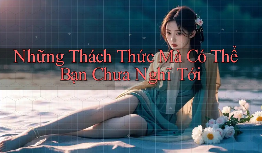 Những Thách Thức Mà Có Thể Bạn Chưa Nghĩ Tới