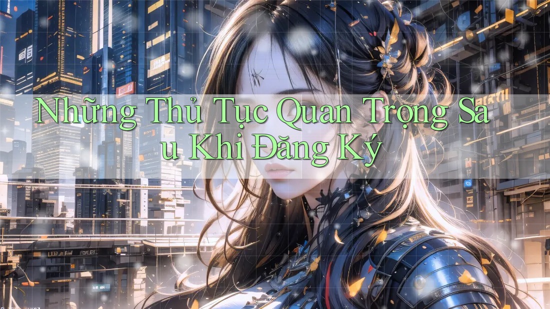 Những Thủ Tục Quan Trọng Sau Khi Đăng Ký