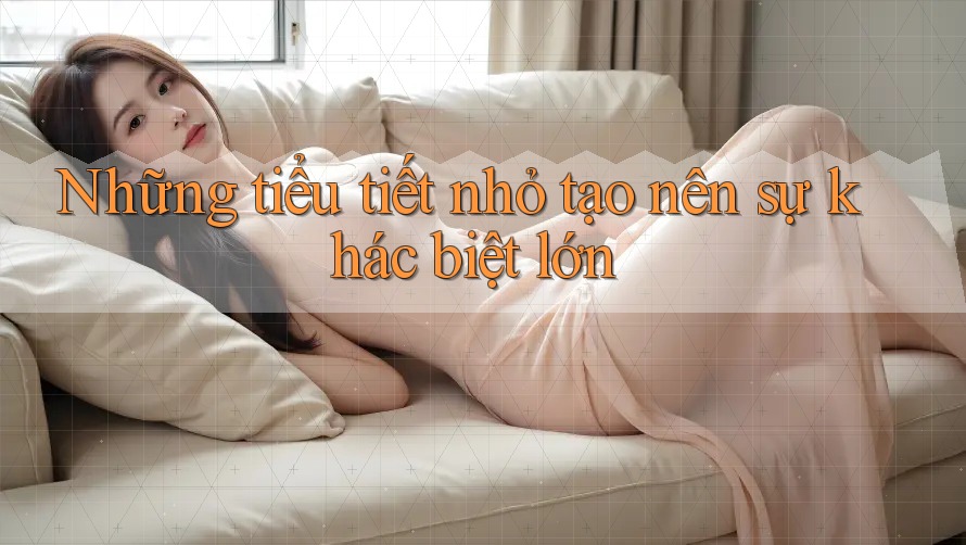 Những tiểu tiết nhỏ tạo nên sự khác biệt lớn