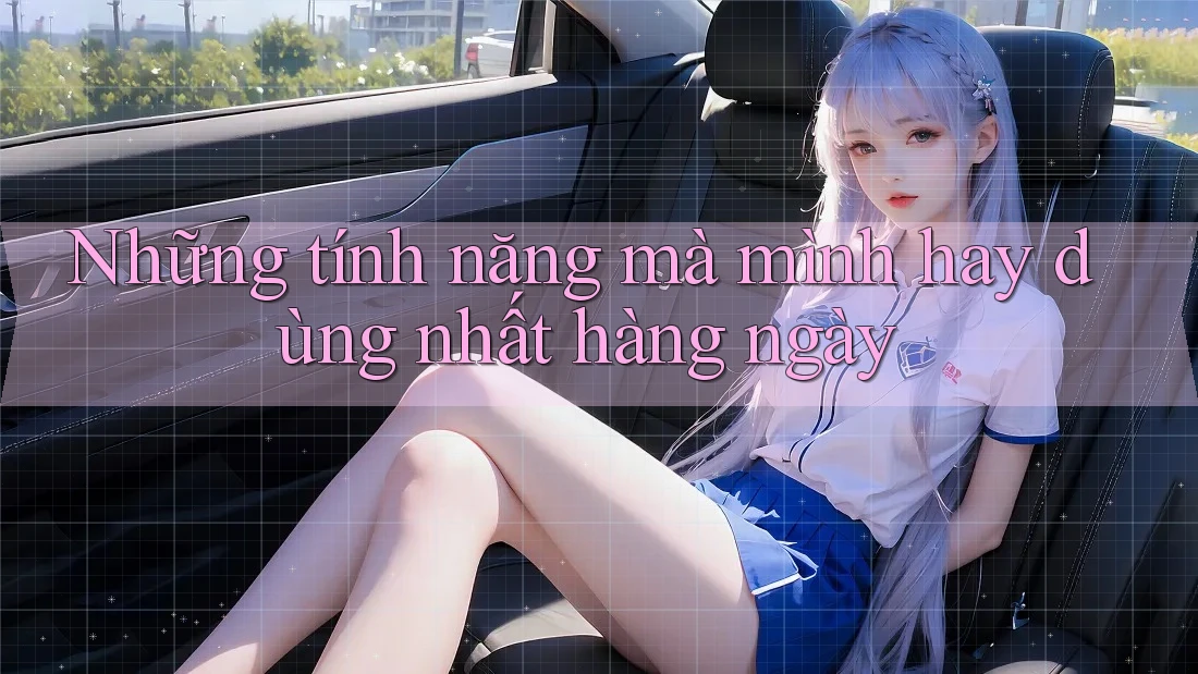 Những tính năng mà mình hay dùng nhất hàng ngày Những tính năng mà mình hay dùng nhất hàng ngày