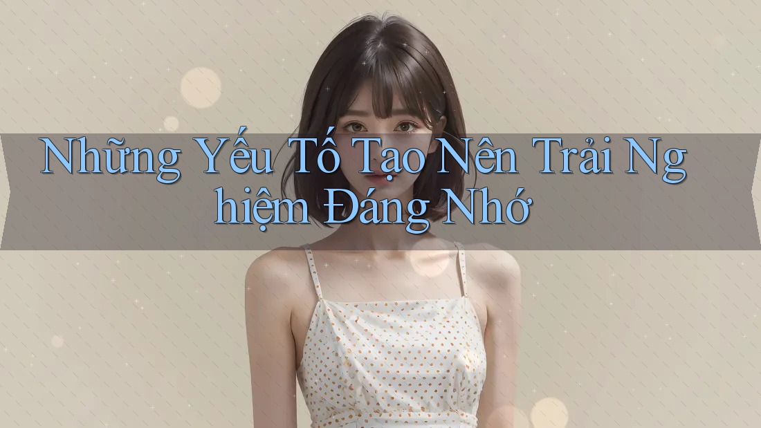 Những yếu tố tạo nên trải nghiệm đáng nhớ