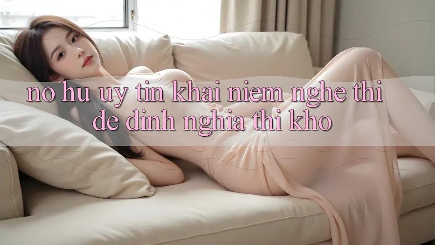 “Nổ Hũ Uy Tín” – Khái Niệm Nghe Thì Dễ, Định Nghĩa Thì Khó