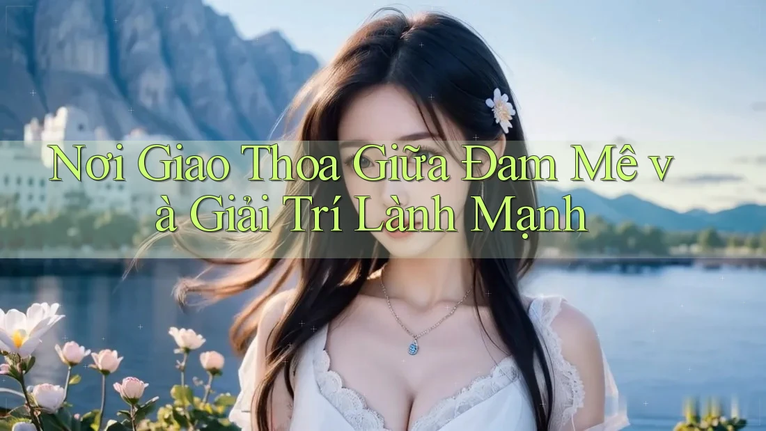 Nơi Giao Thoa Giữa Đam Mê và Giải Trí Lành Mạnh