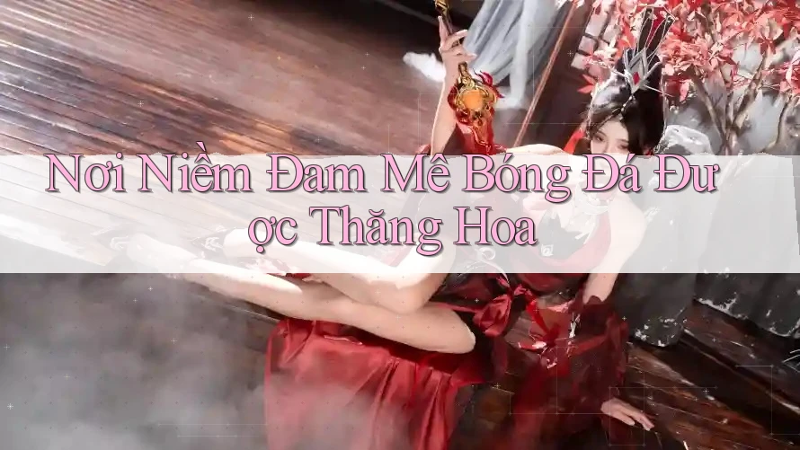 Nơi Niềm Đam Mê Bóng Đá Được Thăng Hoa