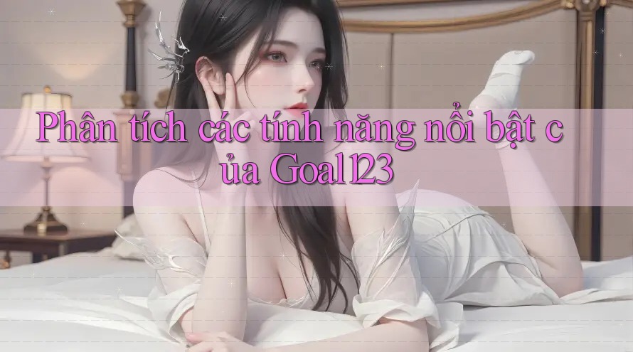 Phân tích các tính năng nổi bật của Goal123