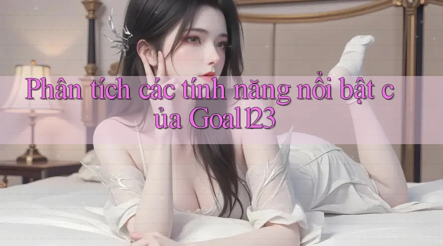 Phân tích các tính năng nổi bật của Goal123 Phân tích các tính năng nổi bật của Goal123
