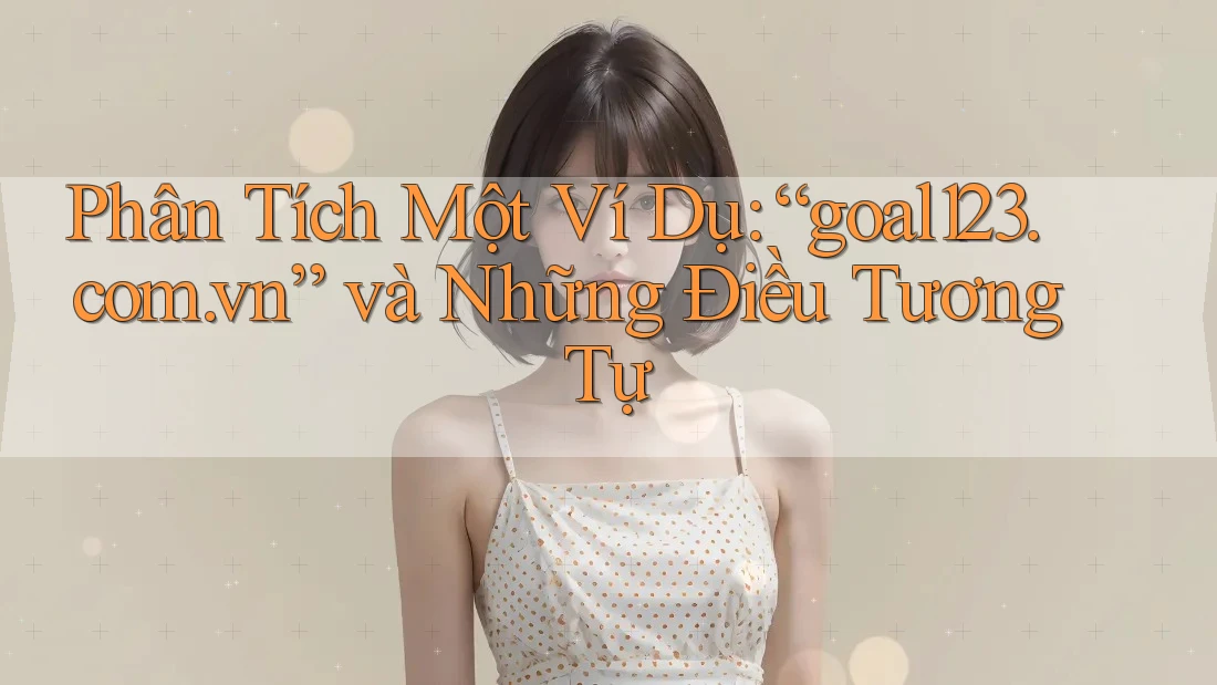 Phân Tích Một Ví Dụ: “goal123. com. vn” và Những Điều Tương Tự Phân Tích Một Ví Dụ: “goal123. com. vn” và Những Điều Tương Tự
