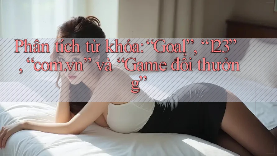 Phân tích từ khóa: “Goal”, “123”, “com. vn” và “Game đổi thưởng”