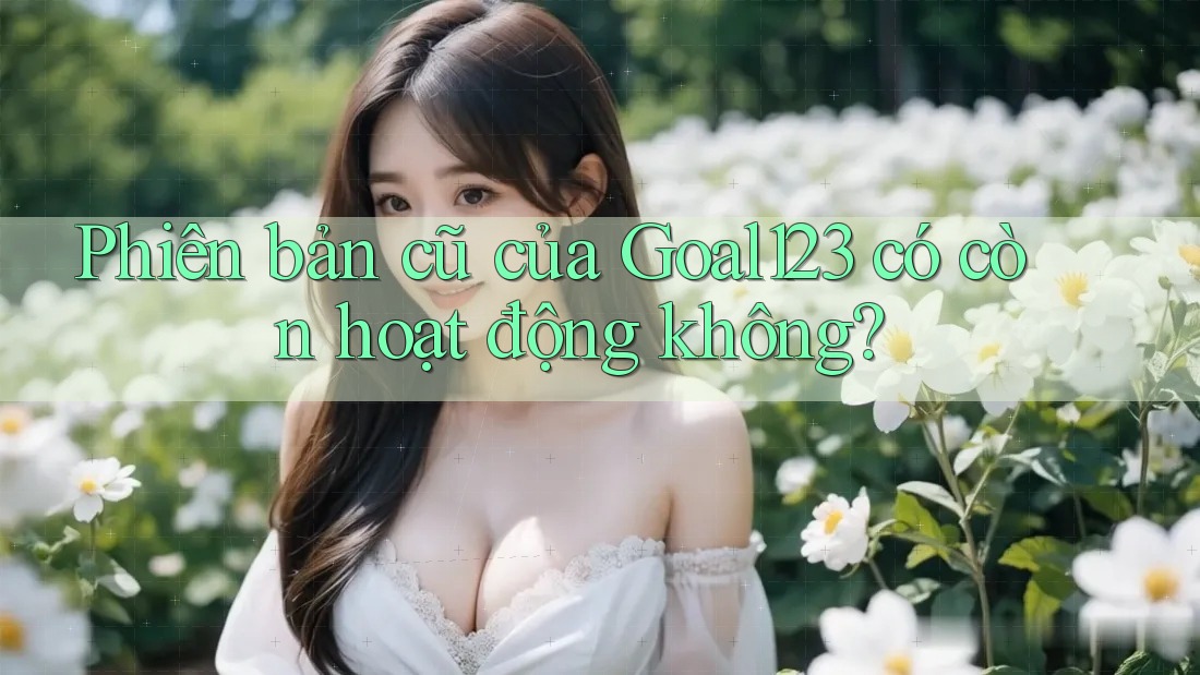 Phiên bản cũ của Goal123 có còn hoạt động không?