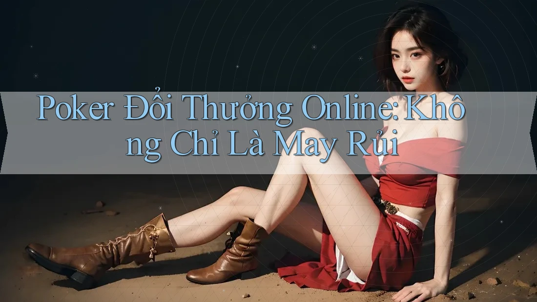 Poker Đổi Thưởng Online: Không Chỉ Là May Rủi