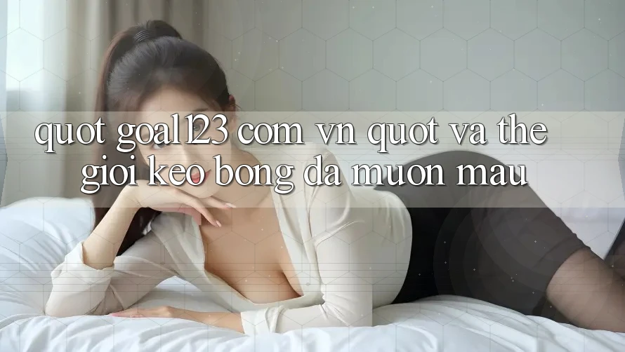 " Goal123 com vn" và thế giới kèo bóng đá muôn màu " Goal123 com vn" và thế giới kèo bóng đá muôn màu