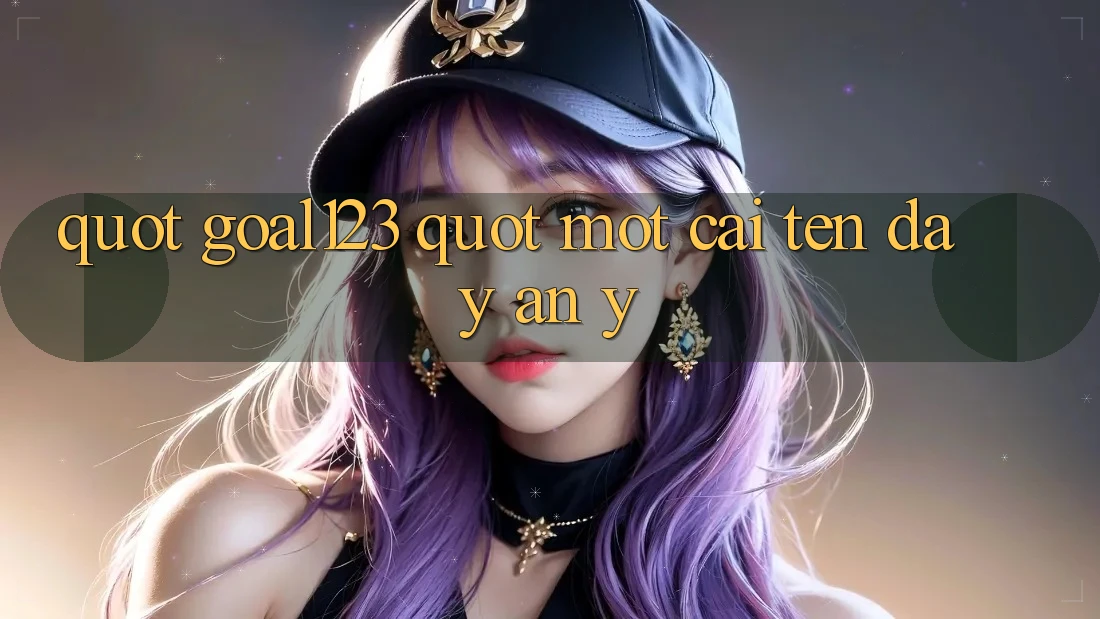 " Goal123" – Một cái tên đầy ẩn ý " Goal123" – Một cái tên đầy ẩn ý