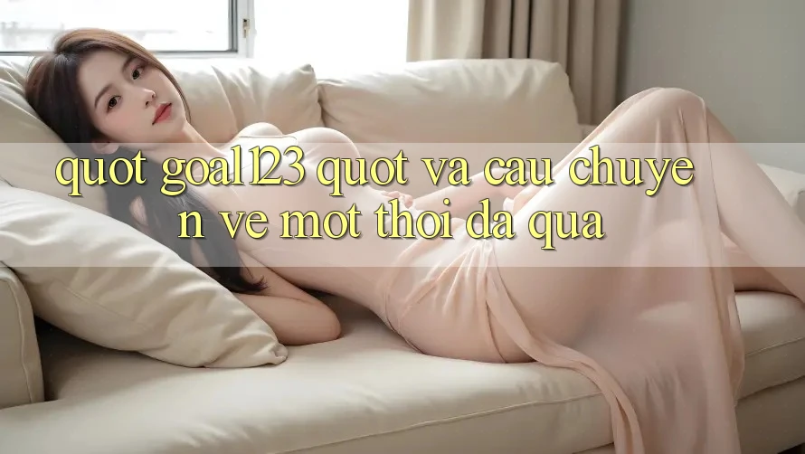 " Goal123" và Câu Chuyện Về Một Thời Đã Qua