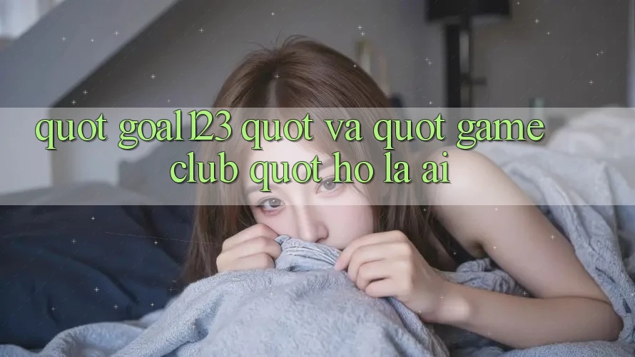 " Goal123" và " Game Club" - Họ là ai? " Goal123" và " Game Club" - Họ là ai?
