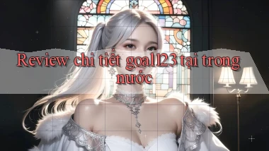 Review chi tiết goal123 tại trong nước