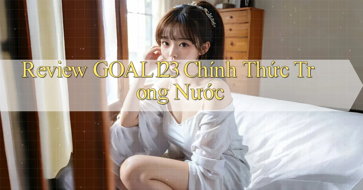 review goal123 chính thức trong nước