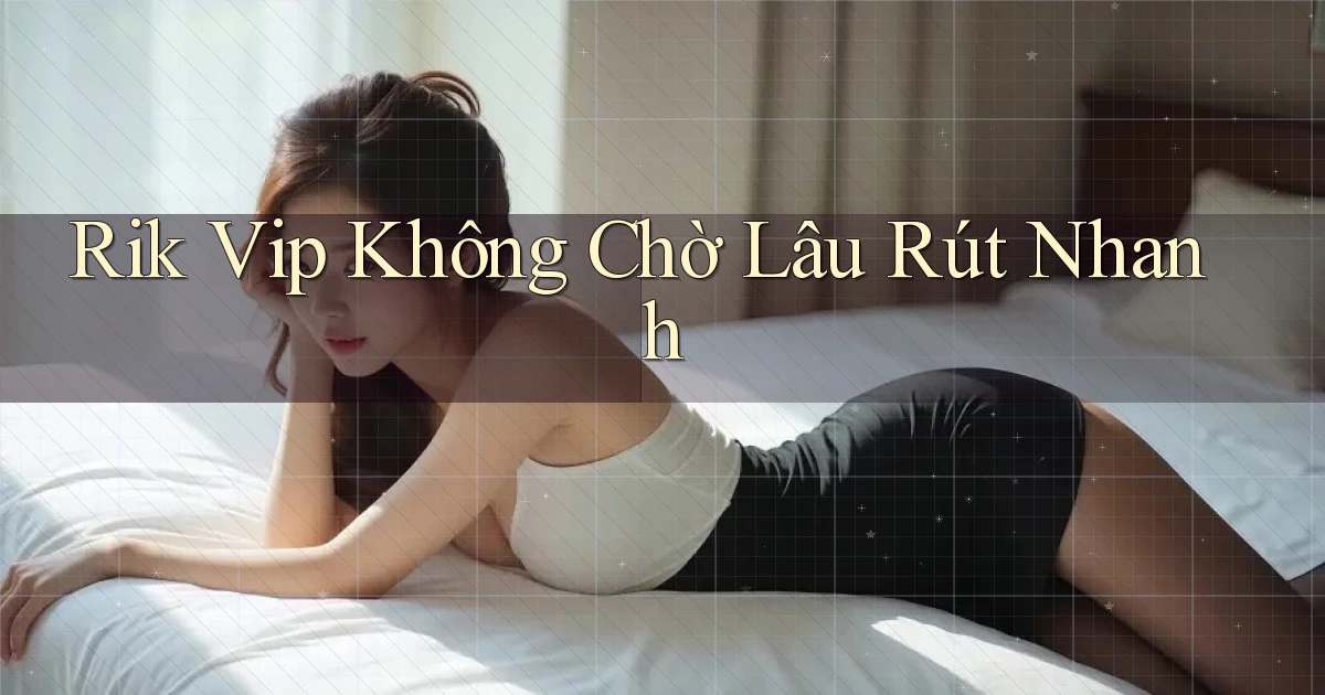 rik vip không chờ lâu rút nhanh