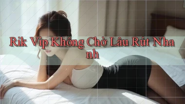 rik vip không chờ lâu rút nhanh
