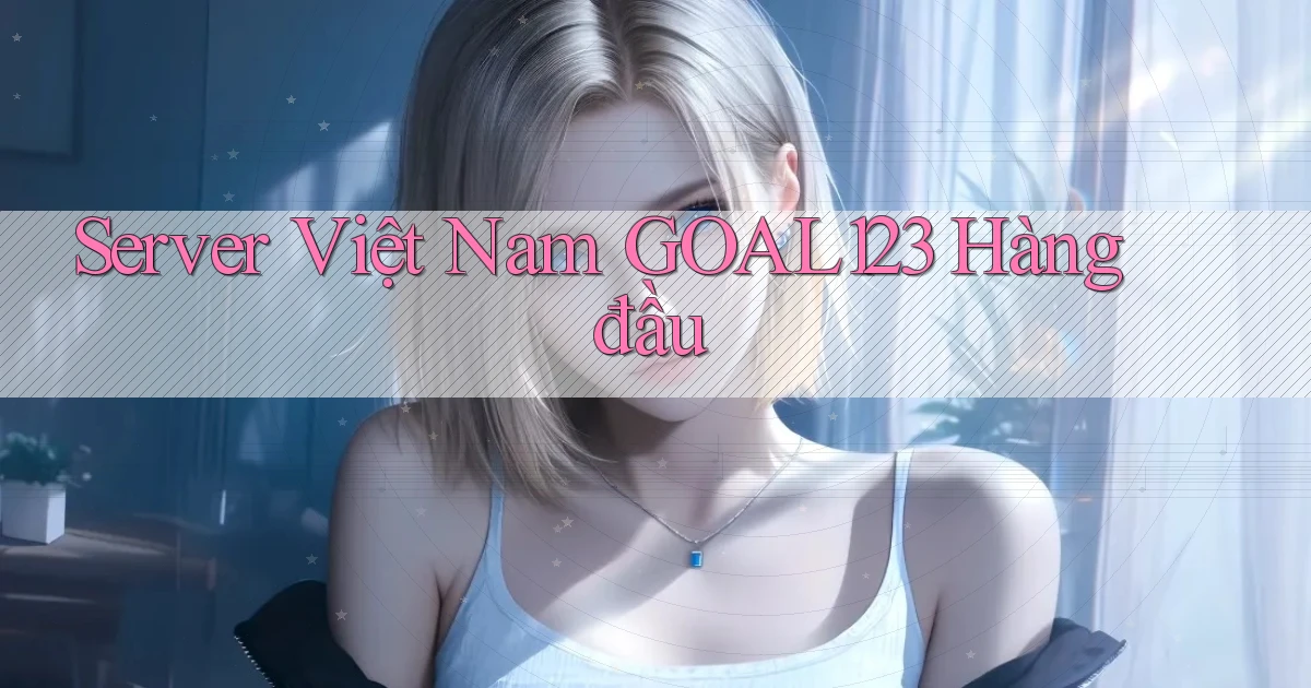 server việt nam goal123 hàng đầu