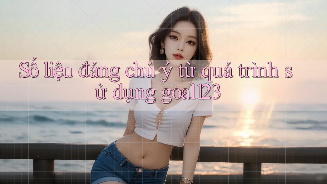 Số liệu đáng chú ý từ quá trình sử dụng goal123 Số liệu đáng chú ý từ quá trình sử dụng goal123