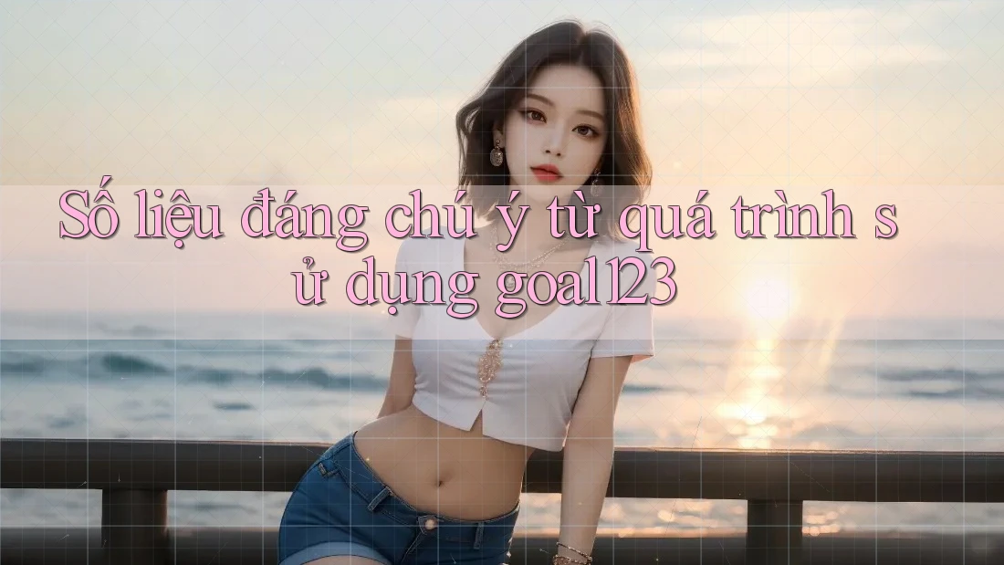 Số liệu đáng chú ý từ quá trình sử dụng goal123