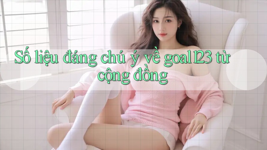 Số liệu đáng chú ý về goal123 từ cộng đồng Số liệu đáng chú ý về goal123 từ cộng đồng