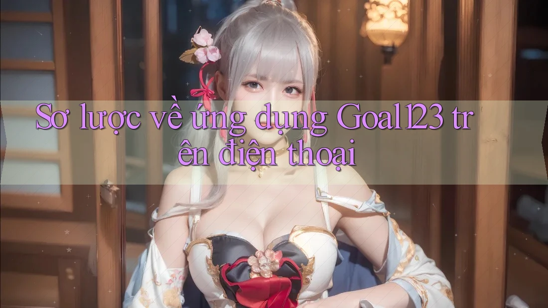 Sơ lược về ứng dụng Goal123 trên điện thoại Sơ lược về ứng dụng Goal123 trên điện thoại
