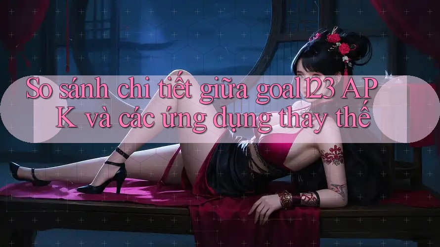 So sánh chi tiết giữa goal123 APK và các ứng dụng thay thế So sánh chi tiết giữa goal123 APK và các ứng dụng thay thế
