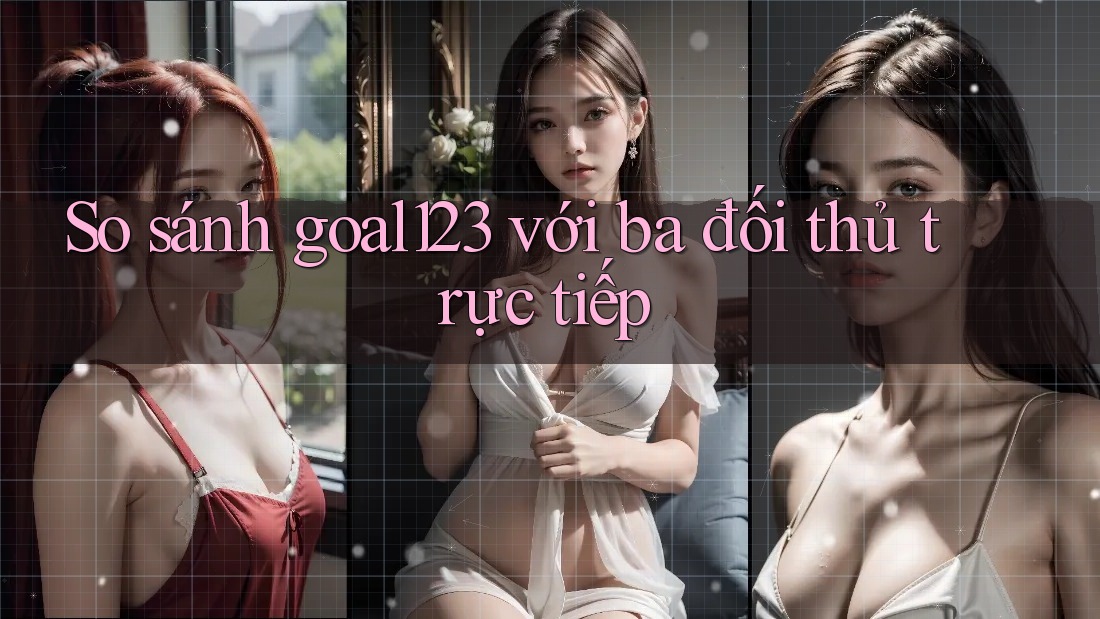 So sánh goal123 với ba đối thủ trực tiếp So sánh goal123 với ba đối thủ trực tiếp
